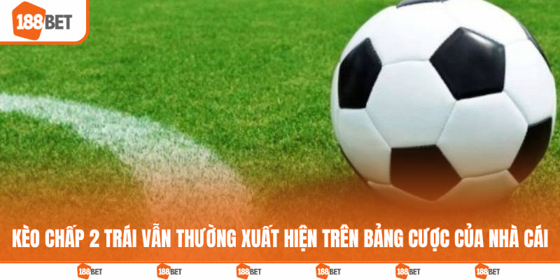 Kèo chấp 2 trái vẫn thường xuất hiện trên bảng cược của nhà cái