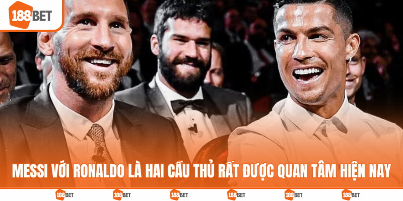 Messi với Ronaldo là hai cầu thủ rất được quan tâm hiện nay